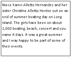 Text Box: Niece Karen Alletto Hernandez and her sister Christine Alletto Hentze out on an end of summer boating day on Long Island. The girls have been on about 1,000 boating, beach, concert and you name it days. It was a great summer and I way happy to be part of some of their events.